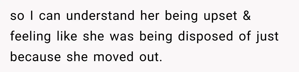 so I can understand her being upset & feeling like she was being disposed of just because she moved out.