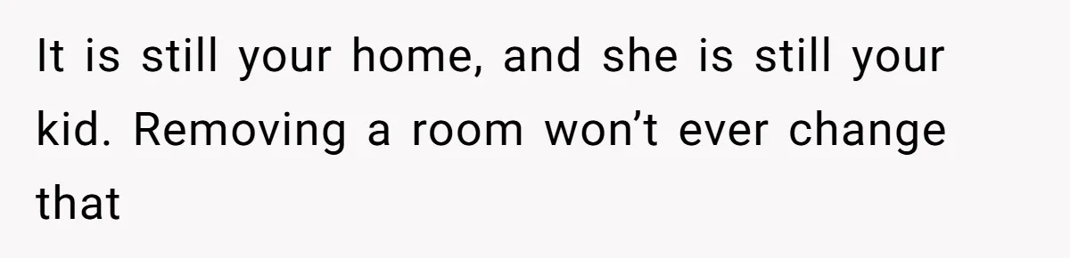 It is still your home, and she is still your kid. Removing a room won’t ever change that