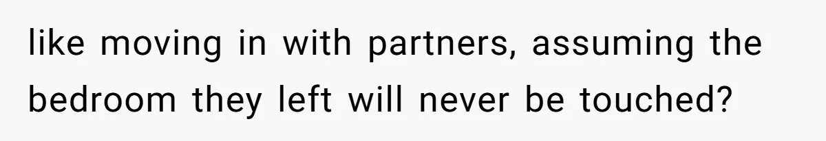 like moving in with partners, assuming the bedroom they left will never be touched?