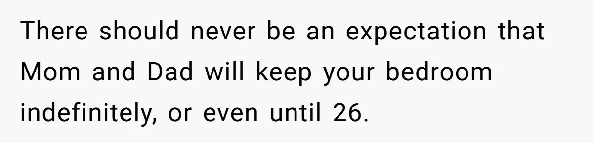 There should never be an expectation that Mom and Dad will keep your bedroom indefinitely, or even until 26.