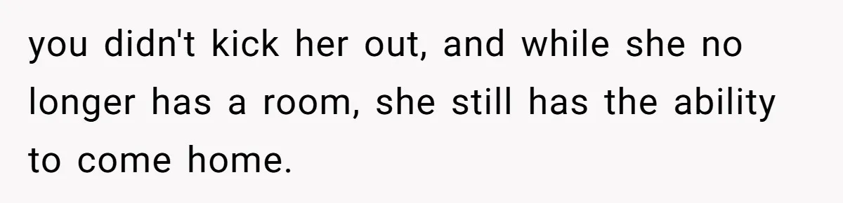 you didn't kick her out, and while she no longer has a room, she still has the ability to come home.