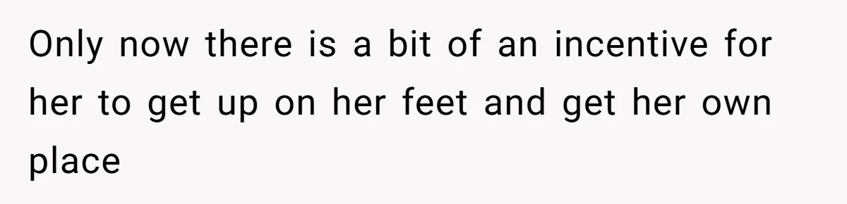 Only now there is a bit of an incentive for her to get up on her feet and get her own place