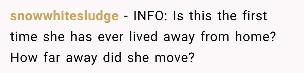 snowwhitesludge − INFO: Is this the first time she has ever lived away from home? How far away did she move?