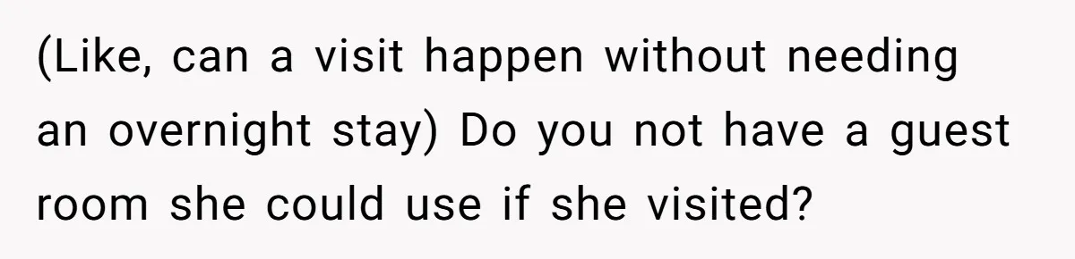 (Like, can a visit happen without needing an overnight stay) Do you not have a guest room she could use if she visited?