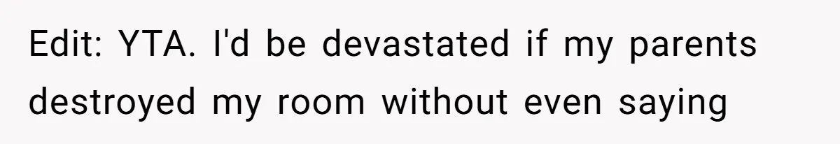 Edit: YTA. I'd be devastated if my parents destroyed my room without even saying