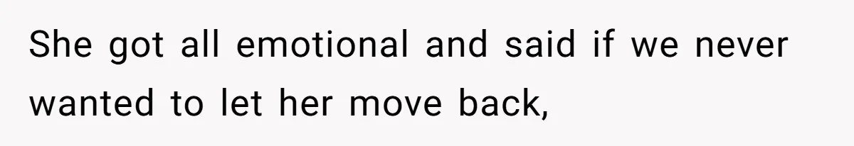 She got all emotional and said if we never wanted to let her move back,
