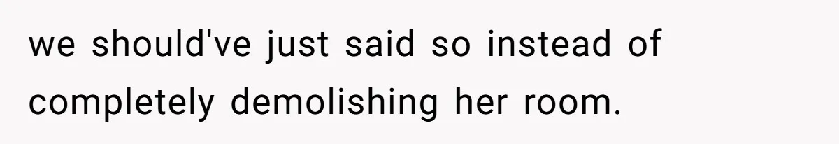 we should've just said so instead of completely demolishing her room.