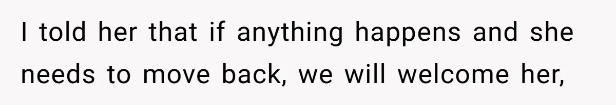 I told her that if anything happens and she needs to move back, we will welcome her,