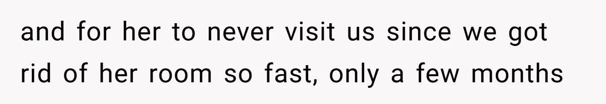 and for her to never visit us since we got rid of her room so fast, only a few months