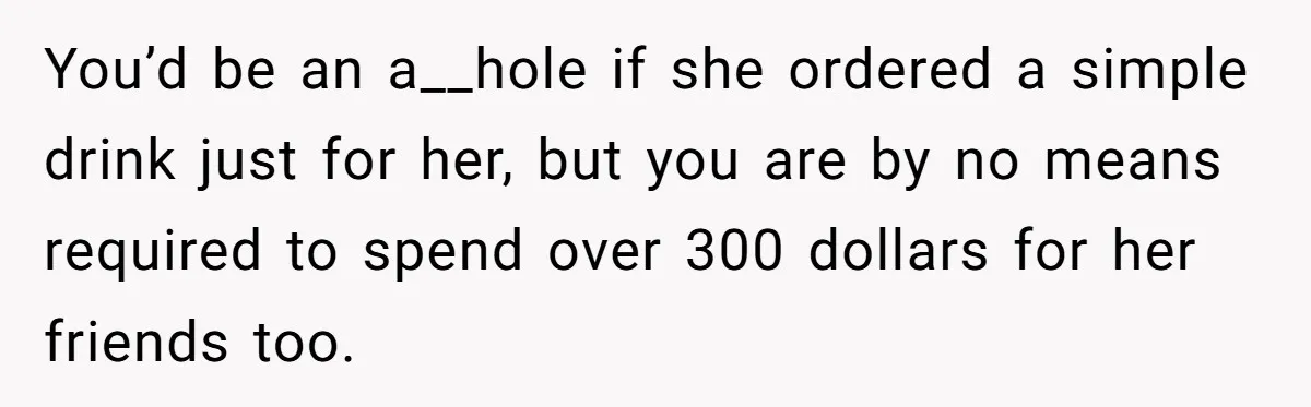 You’d be an a__hole if she ordered a simple drink just for her, but you are by no means required to spend over 300 dollars for her friends too.