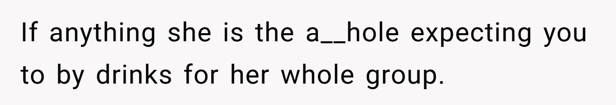If anything she is the a__hole expecting you to by drinks for her whole group.