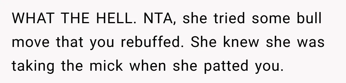 WHAT THE HELL. NTA, she tried some bull move that you rebuffed. She knew she was taking the mick when she patted you.