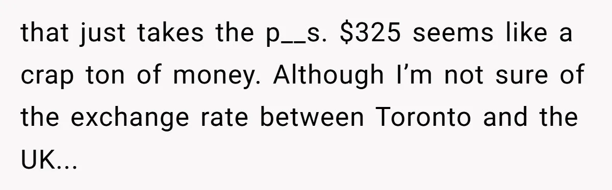 that just takes the p__s. $325 seems like a crap ton of money. Although I’m not sure of the exchange rate between Toronto and the UK...