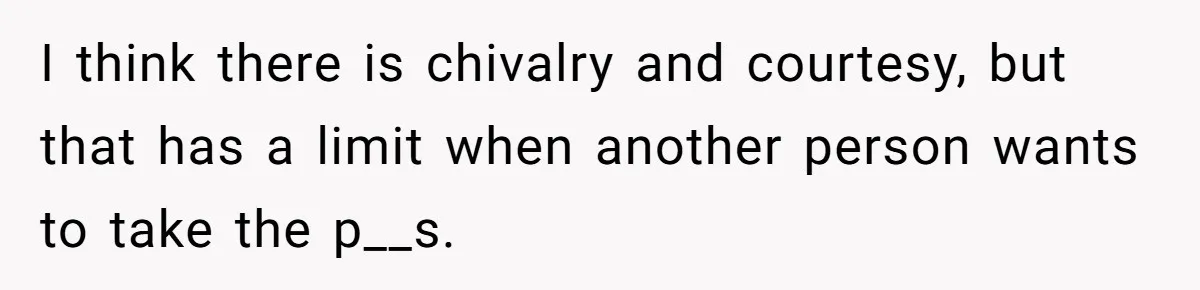I think there is chivalry and courtesy, but that has a limit when another person wants to take the p__s.