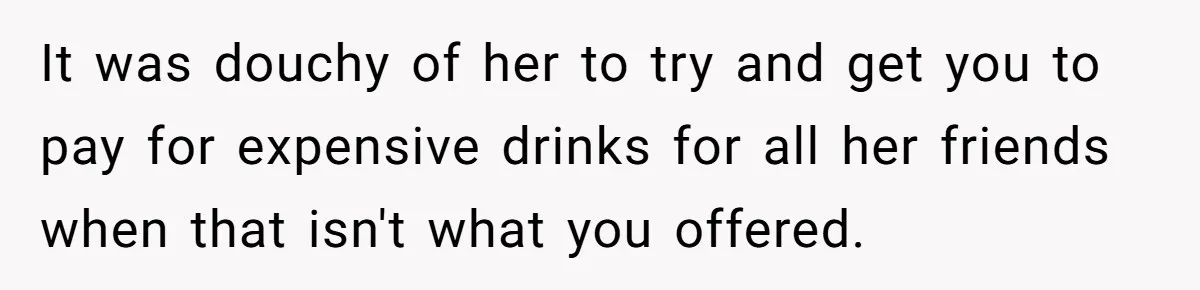 It was douchy of her to try and get you to pay for expensive drinks for all her friends when that isn't what you offered.