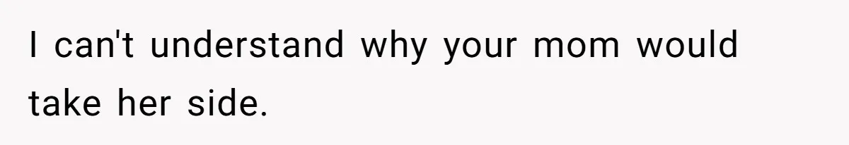 I can't understand why your mom would take her side.