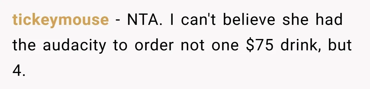tickeymouse − NTA. I can't believe she had the audacity to order not one $75 drink, but 4.