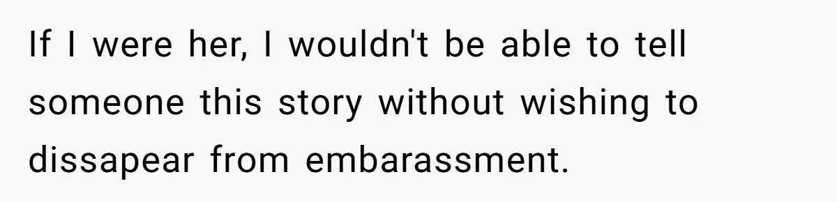 If I were her, I wouldn't be able to tell someone this story without wishing to dissapear from embarassment.