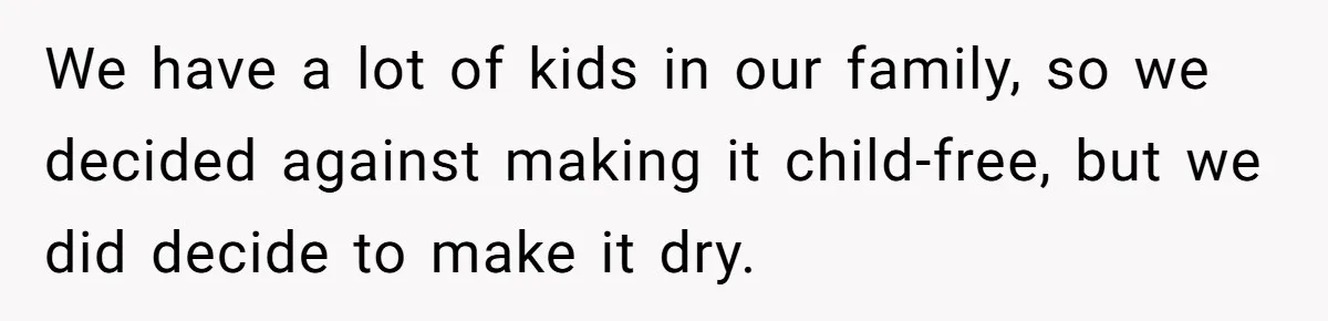 We have a lot of kids in our family, so we decided against making it child-free, but we did decide to make it dry.