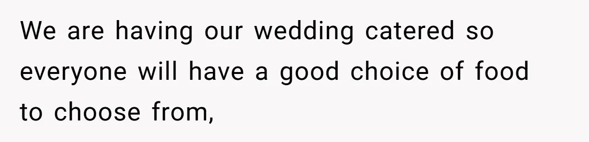 We are having our wedding catered so everyone will have a good choice of food to choose from,