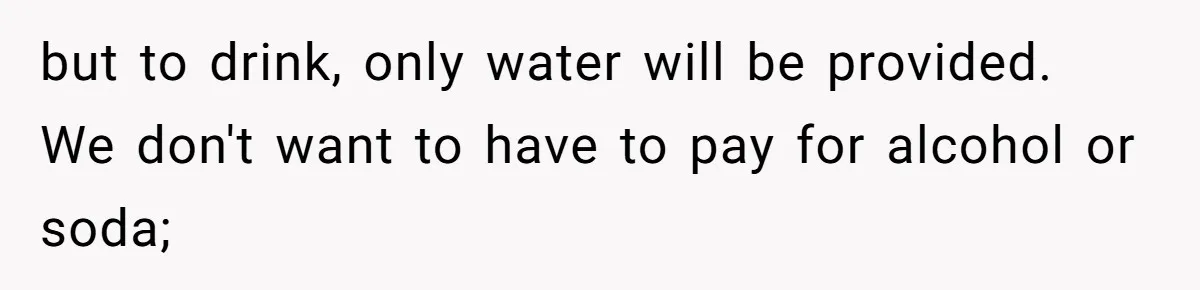 but to drink, only water will be provided. We don't want to have to pay for alcohol or soda;