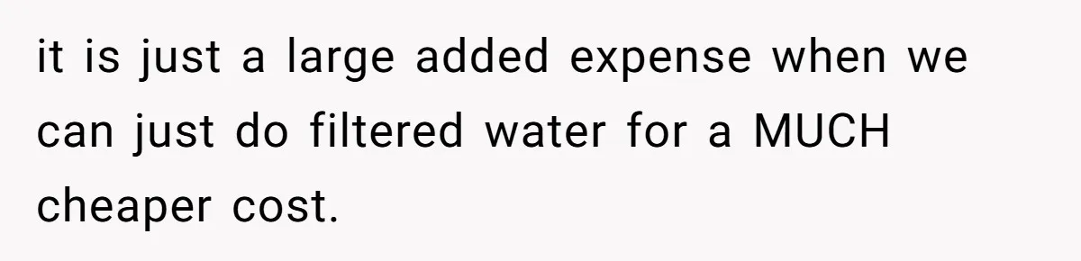 it is just a large added expense when we can just do filtered water for a MUCH cheaper cost.