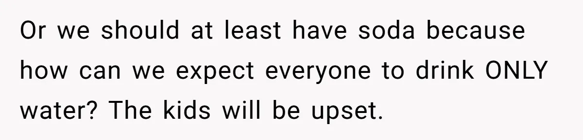 Or we should at least have soda because how can we expect everyone to drink ONLY water? The kids will be upset.