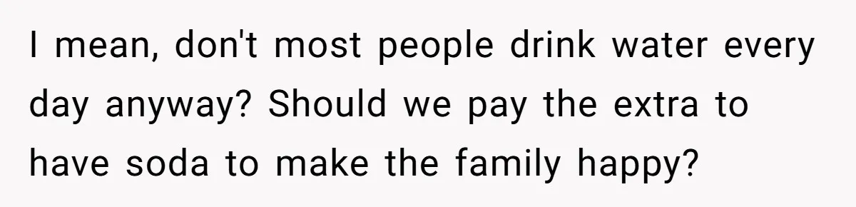 I mean, don't most people drink water every day anyway? Should we pay the extra to have soda to make the family happy?