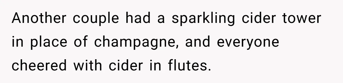 Another couple had a sparkling cider tower in place of champagne, and everyone cheered with cider in flutes.