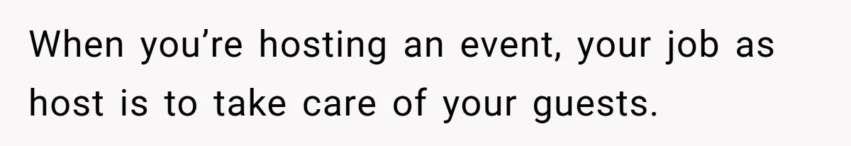 When you’re hosting an event, your job as host is to take care of your guests.