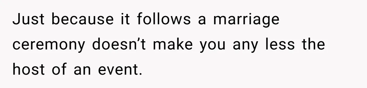Just because it follows a marriage ceremony doesn’t make you any less the host of an event.