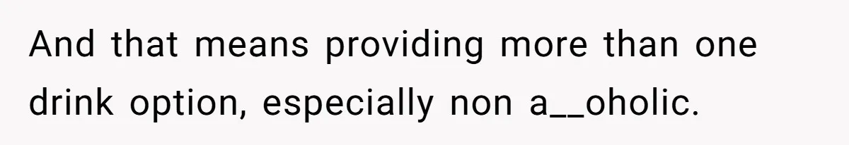 And that means providing more than one drink option, especially non a__oholic.