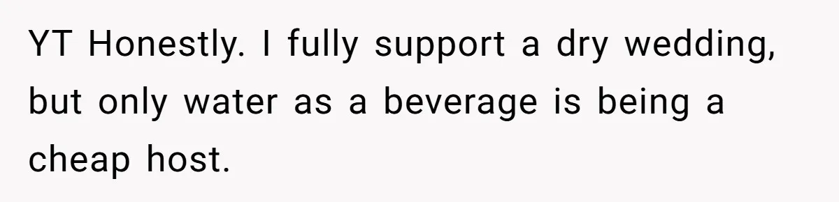 YT Honestly. I fully support a dry wedding, but only water as a beverage is being a cheap host.
