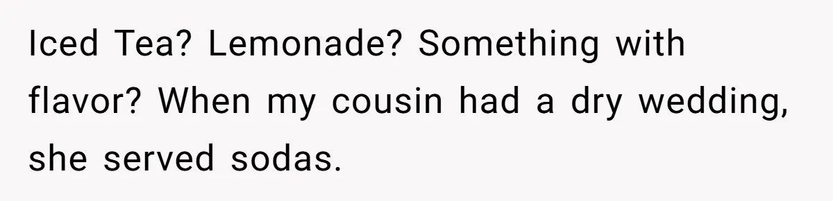 Iced Tea? Lemonade? Something with flavor? When my cousin had a dry wedding, she served sodas.
