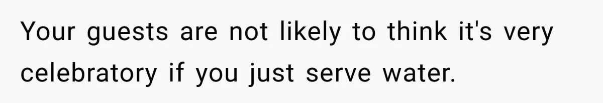 Your guests are not likely to think it's very celebratory if you just serve water.