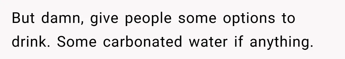 But damn, give people some options to drink. Some carbonated water if anything.