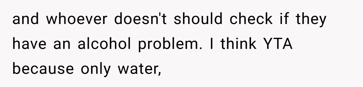 and whoever doesn't should check if they have an alcohol problem. I think YTA because only water,