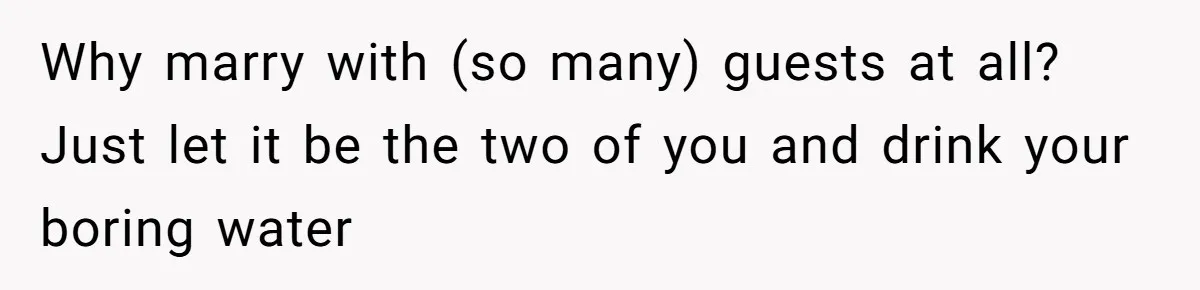 Why marry with (so many) guests at all? Just let it be the two of you and drink your boring water