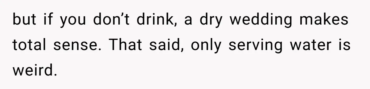 but if you don’t drink, a dry wedding makes total sense. That said, only serving water is weird.