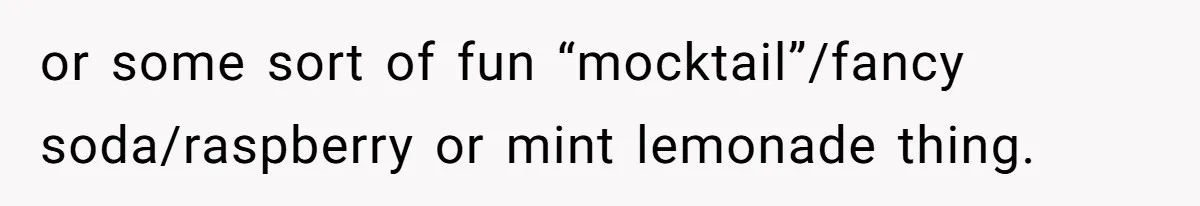 or some sort of fun “mocktail”/fancy soda/raspberry or mint lemonade thing.