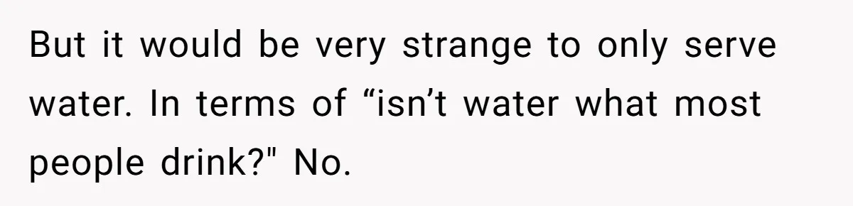 But it would be very strange to only serve water. In terms of “isn’t water what most people drink?" No.