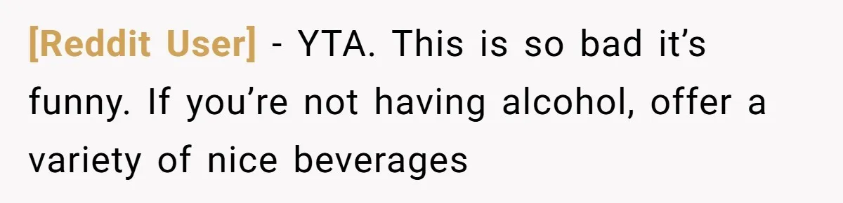 [Reddit User] − YTA. This is so bad it’s funny. If you’re not having alcohol, offer a variety of nice beverages