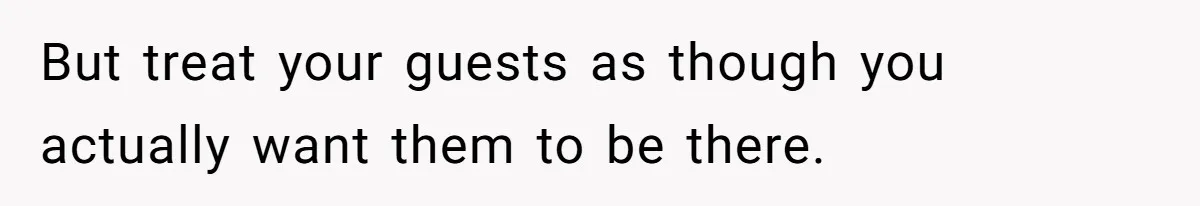 But treat your guests as though you actually want them to be there.