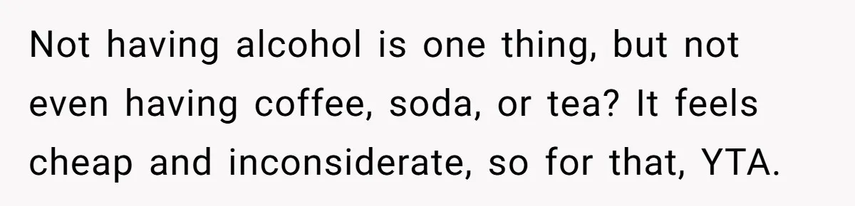 Not having alcohol is one thing, but not even having coffee, soda, or tea? It feels cheap and inconsiderate, so for that, YTA.