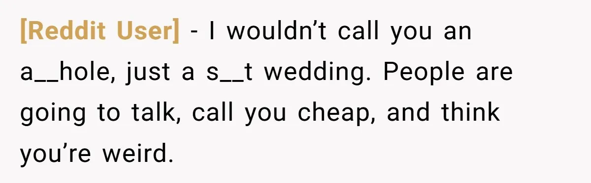 [Reddit User] − I wouldn’t call you an a__hole, just a s__t wedding. People are going to talk, call you cheap, and think you’re weird.