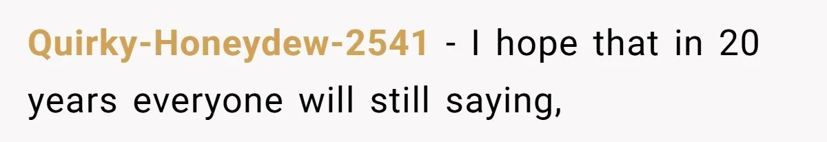 Quirky-Honeydew-2541 − I hope that in 20 years everyone will still saying,