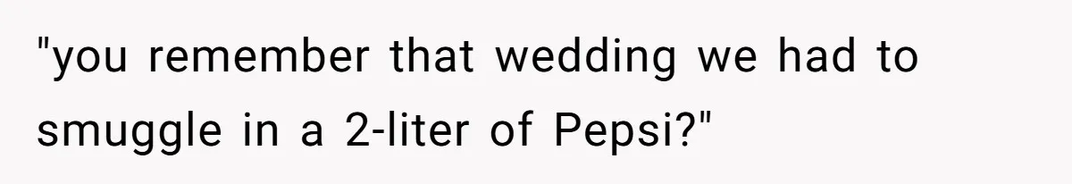 "you remember that wedding we had to smuggle in a 2-liter of Pepsi?"