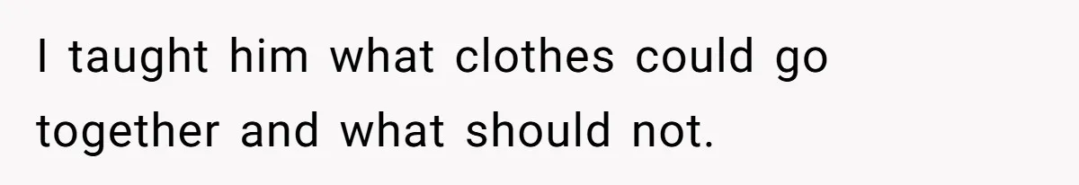 I taught him what clothes could go together and what should not.