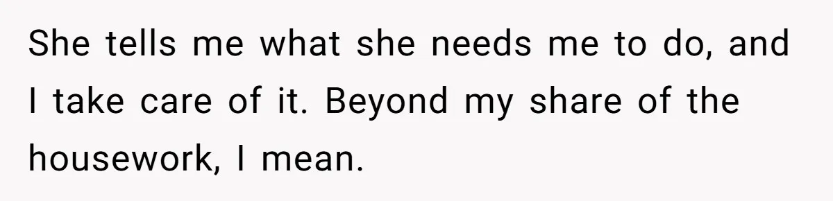 She tells me what she needs me to do, and I take care of it. Beyond my share of the housework, I mean.