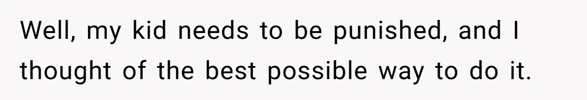 Well, my kid needs to be punished, and I thought of the best possible way to do it.